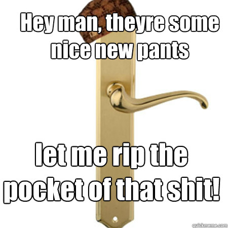 hey man theyre some nice new pants let me rip the pocket of - Scumbag Door handle