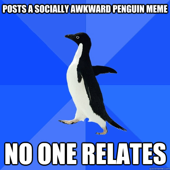 posts a socially awkward penguin meme no one relates - Socially Awkward Penguin