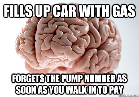 fills up car with gas forgets the pump number as soon as you - Scumbag Brain
