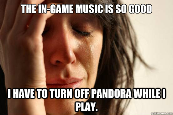 the ingame music is so good i have to turn off pandora whil - First World Problems