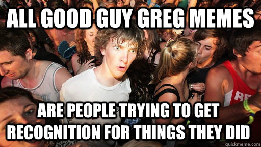 all good guy greg memes are people trying to get recognition - Sudden Clarity Clarence