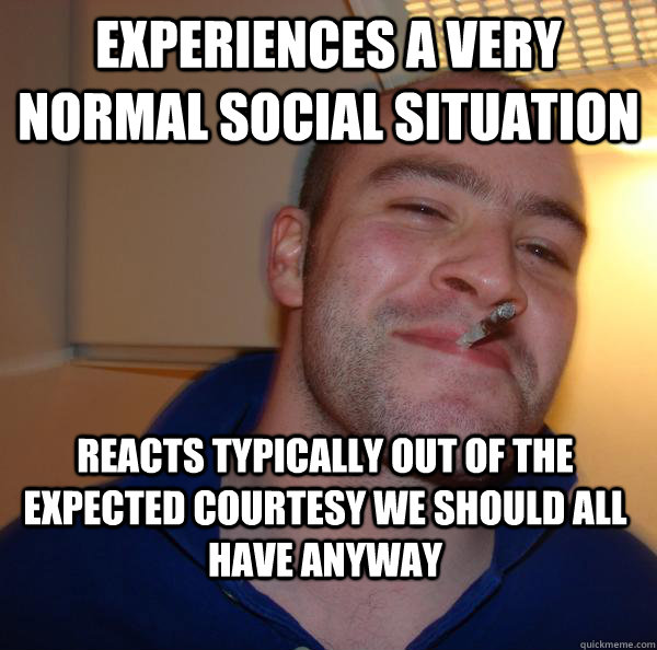 experiences a very normal social situation reacts typically - Good Guy Greg