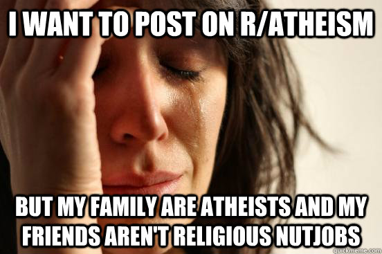 i want to post on ratheism but my family are atheists and m - Atheist First World Problems
