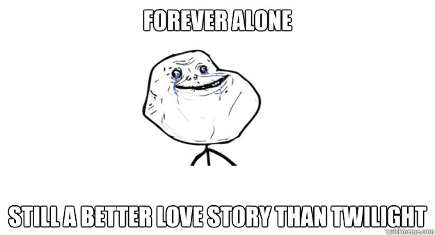 forever alone still a better love story than twilight - TIL Forever Alone Does have a Plus Side