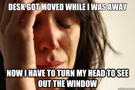 desk got moved while i was away now i have to turn my head t - First World Problems