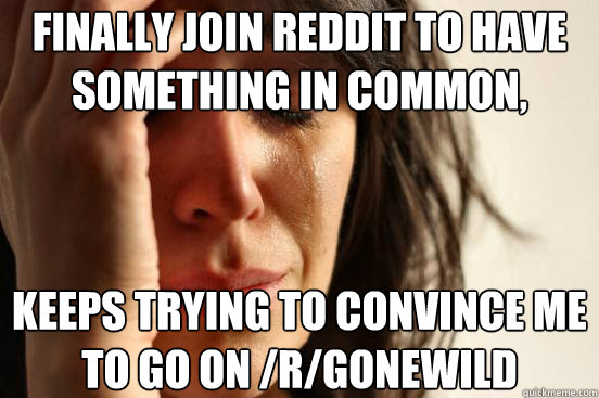 finally join reddit to have something in common keeps tryin - First World Problems
