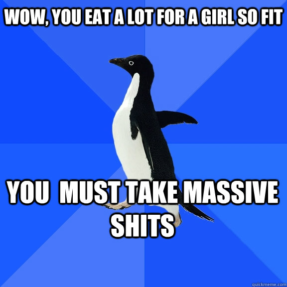 wow you eat a lot for a girl so fit you must take massive - Socially Awkward Penguin