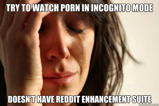 try to watch porn in incognito mode doesnt have reddit enha - First World Problems