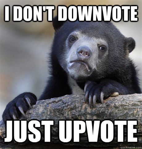 i dont downvote just upvote - Confession Bear