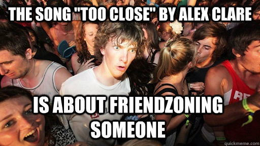 the song too close by alex clare is about friendzoning som - Sudden Clarity Clarence