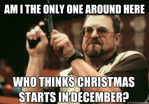 am i the only one around here who thinks christmas starts in - Am I the only one