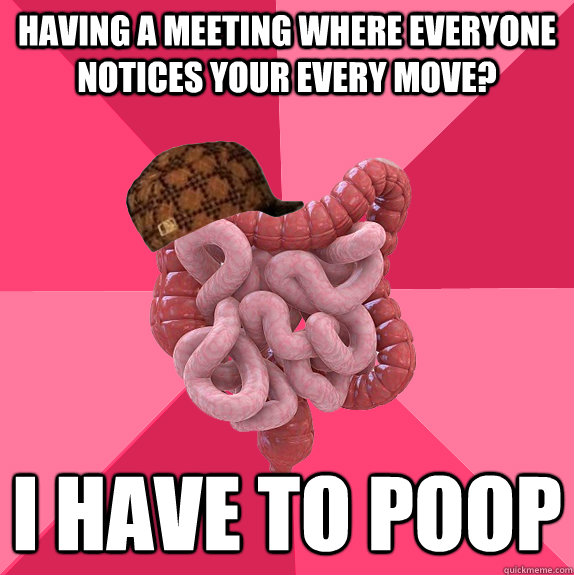 having a meeting where everyone notices your every move i h - Scumbag Intestines