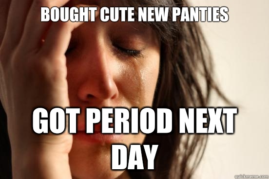 Bought cute new panties Got period next day - First World Problems