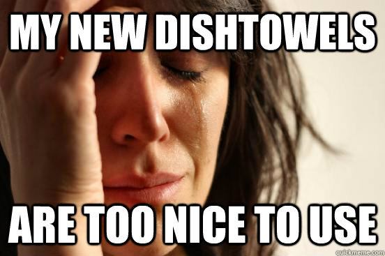 my new dishtowels are too nice to use - First World Problems