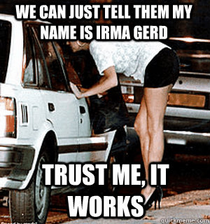 we can just tell them my name is irma gerd trust me it work - Karma Whore