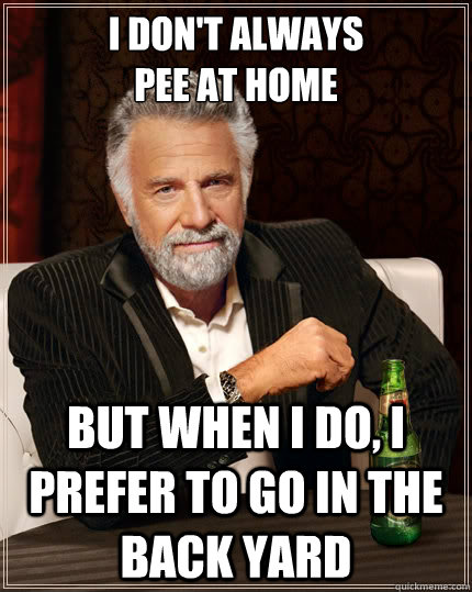 i dont always pee at home but when i do i prefer to go in - The Most Interesting Man In The World