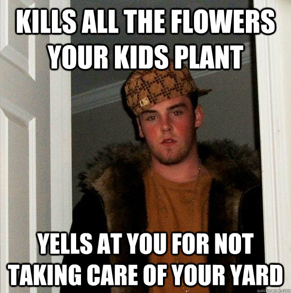 kills all the flowers your kids plant yells at you for not t - Scumbag Steve