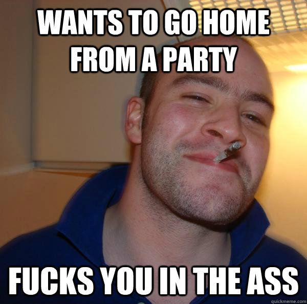 wants to go home from a party fucks you in the ass - Good Guy Greg