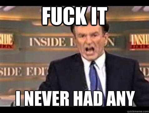 fuck it i never had any - Bill OReilly Fuck It
