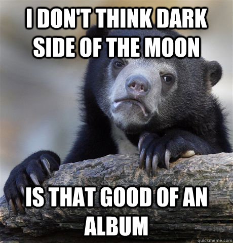 i dont think dark side of the moon is that good of an album - Confession Bear