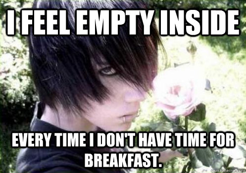 i feel empty inside every time i dont have time for breakfa - Misunderstood Emo Kid