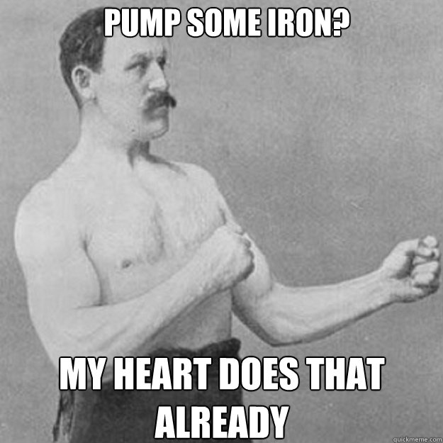 pump some iron my heart does that already - overly manly man