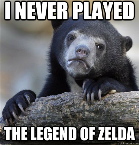 i never played the legend of zelda - Confession Bear