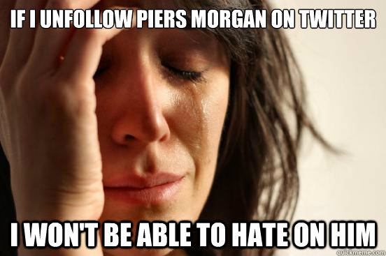 if i unfollow piers morgan on twitter i wont be able to hat - First World Problems