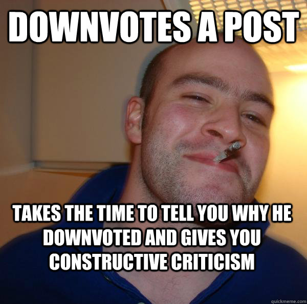 downvotes a post takes the time to tell you why he downvoted - Good Guy Greg