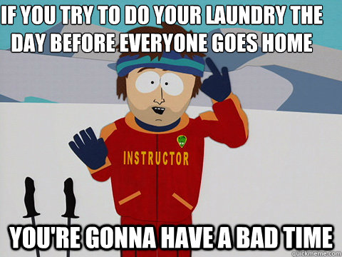 if you try to do your laundry the day before everyone goes h - Youre gonna have a bad time