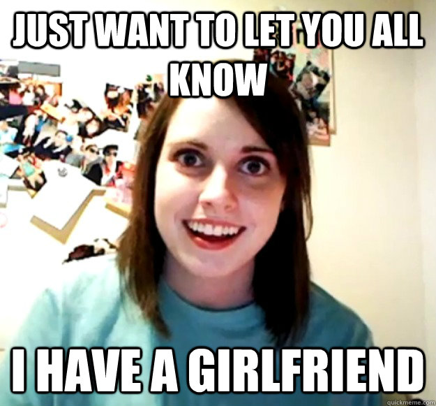 just want to let you all know i have a girlfriend - Overly Attached Girlfriend