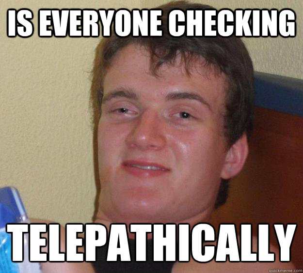is everyone checking telepathically - 10 Guy