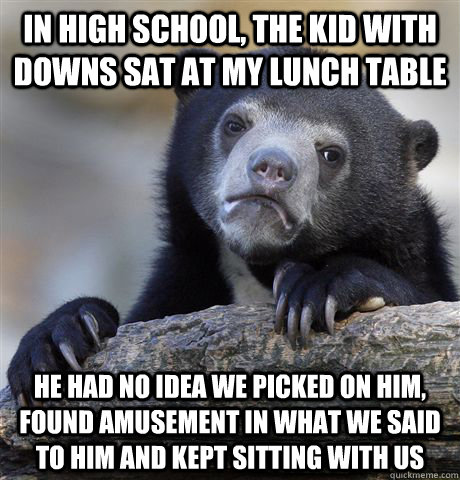in high school the kid with downs sat at my lunch table he - Confession Bear