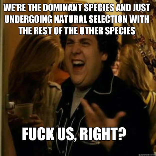were the dominant species and just undergoing natural selec - Fuck Me Right