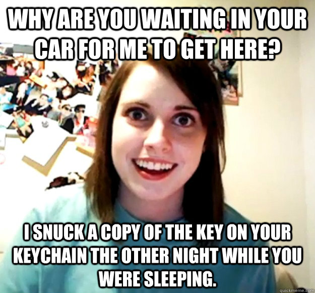 why are you waiting in your car for me to get here i snuck - Overly Attached Girlfriend