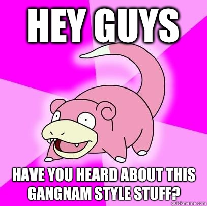 Hey guys Have you heard about this Gangnam Style stuff - Slowpoke