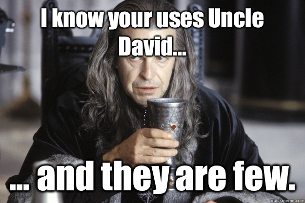 I know your uses Uncle David and they are few - Scumbag Denethor