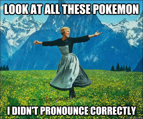 look at all these pokemon i didnt pronounce correctly - Sound of Music