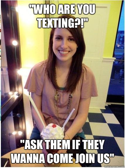 who are you texting Ask them if they wanna come join us - Misunderstood Girlfriend
