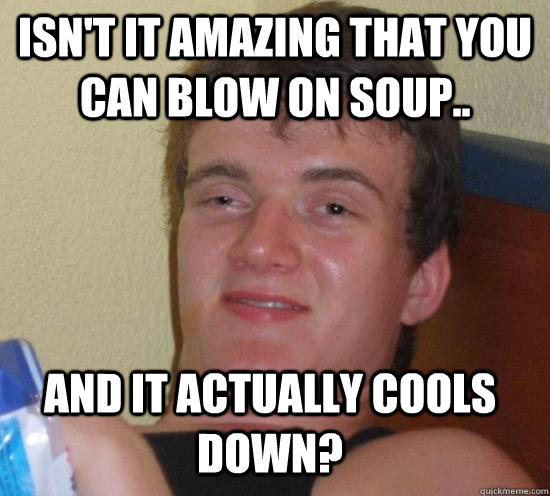 isnt it amazing that you can blow on soup and it actually - 10 GUY
