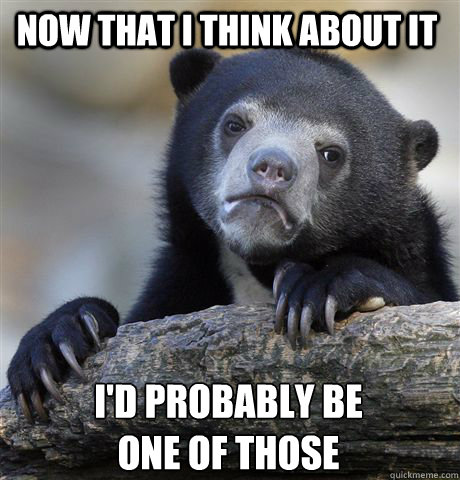 now that i think about it id probably be one of those - Confession Bear
