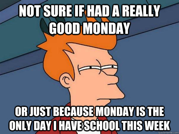 not sure if had a really good monday or just because monday - Futurama Fry