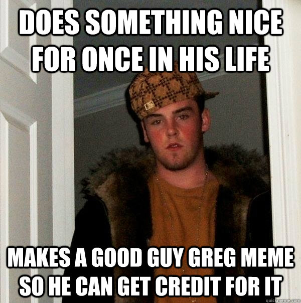 does something nice for once in his life makes a good guy gr - Scumbag Steve