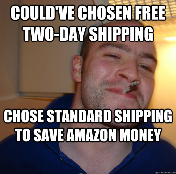 couldve chosen free twoday shipping chose standard shippin - Good Guy Greg