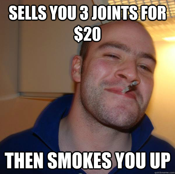 sells you 3 joints for 20 then smokes you up - Good Guy Greg