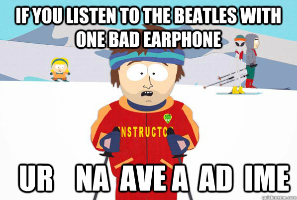 if you listen to the beatles with one bad earphone ur - bad time