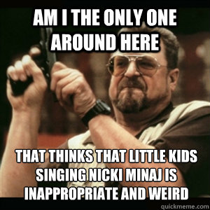 am i the only one around here that thinks that little kids s - Am I The Only One Round Here