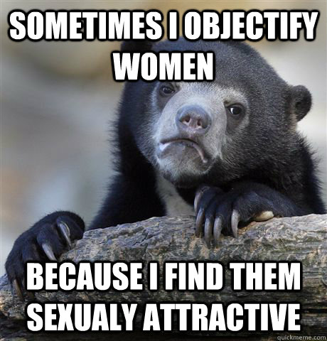 sometimes i objectify women because i find them sexualy attr - Confession Bear