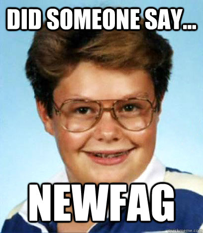 did someone say newfag -