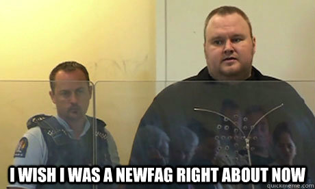 i wish i was a newfag right about now  - 
